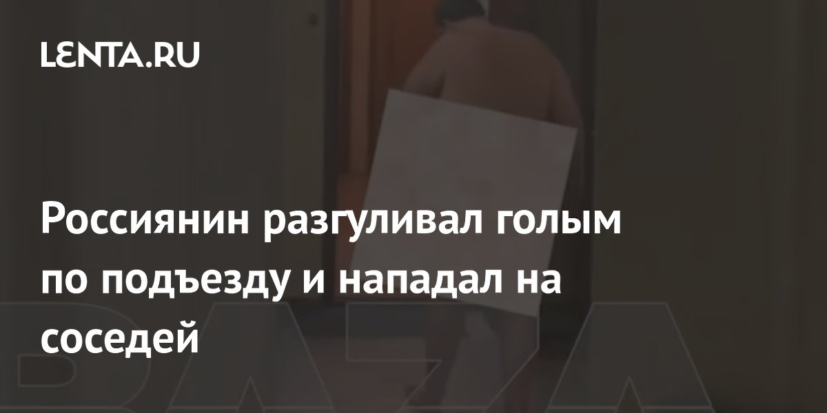Een Russische man liep naakt door zijn appartementencomplex en viel zijn buren aan.