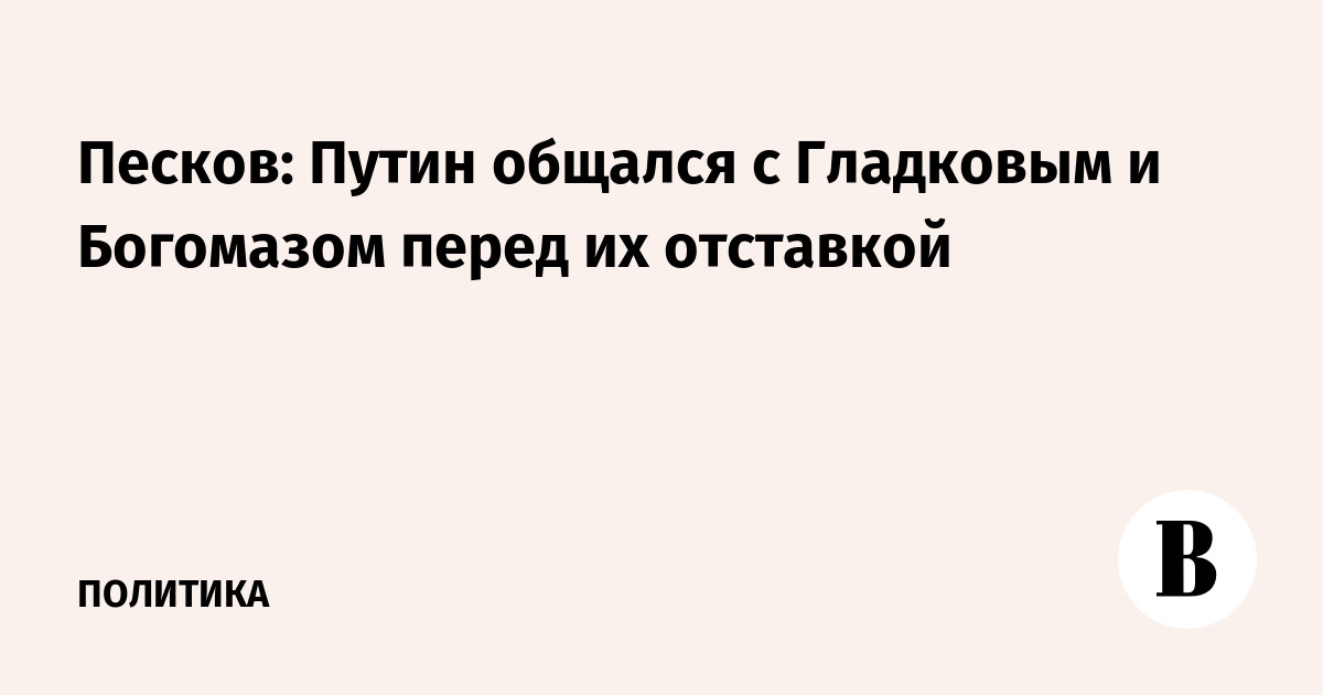 Песков: Путин общался с Гладковым и Богомазом перед их отставкой